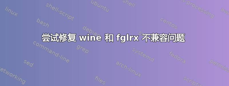 尝试修复 wine 和 fglrx 不兼容问题