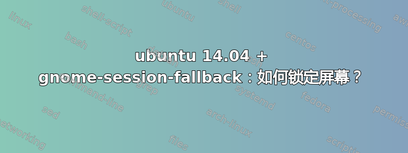 ubuntu 14.04 + gnome-session-fallback：如何锁定屏幕？