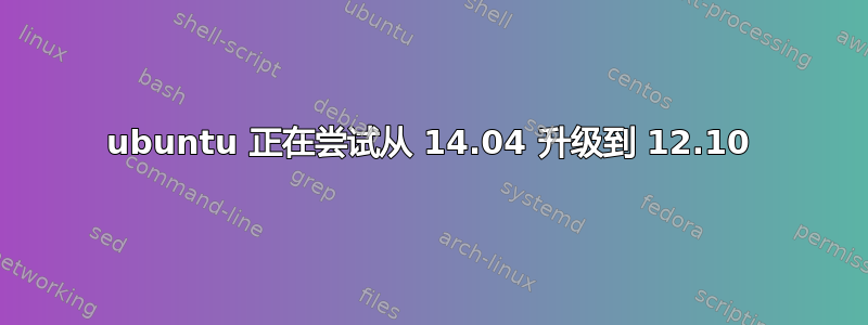 ubuntu 正在尝试从 14.04 升级到 12.10