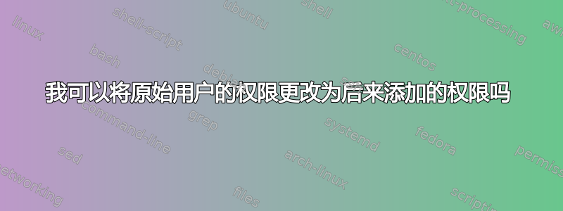 我可以将原始用户的权限更改为后来添加的权限吗