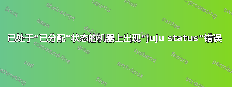 已处于“已分配”状态的机器上出现“juju status”错误