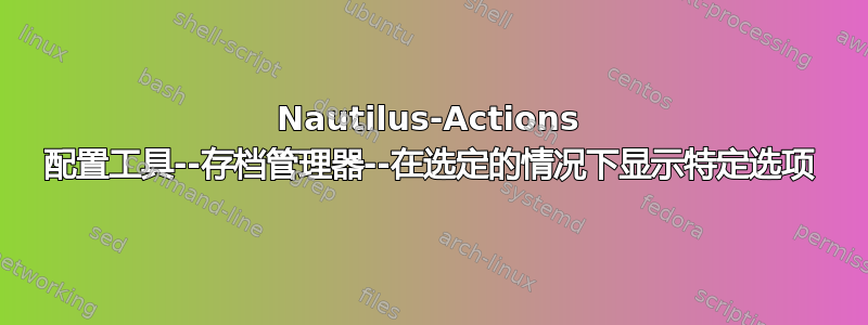 Nautilus-Actions 配置工具--存档管理器--在选定的情况下显示特定选项