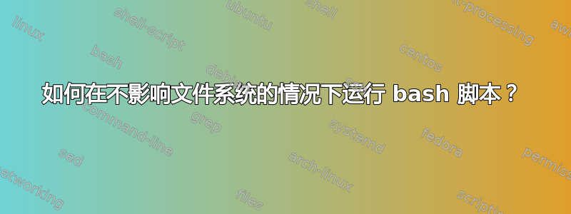 如何在不影响文件系统的情况下运行 bash 脚本？