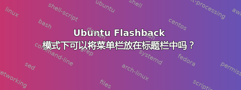 Ubuntu Flashback 模式下可以将菜单栏放在标题栏中吗？