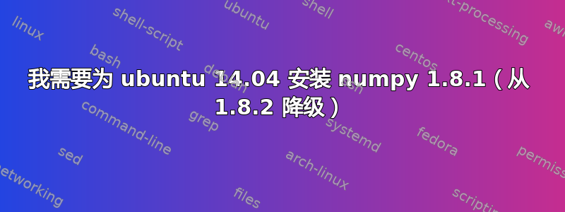 我需要为 ubuntu 14.04 安装 numpy 1.8.1（从 1.8.2 降级）