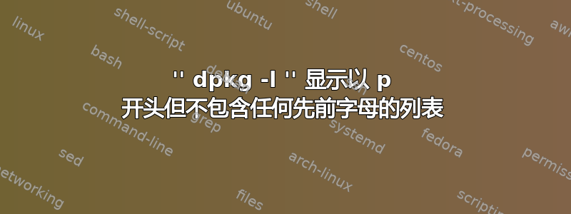 '' dpkg -l '' 显示以 p 开头但不包含任何先前字母的列表