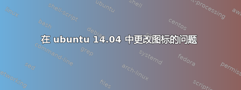 在 ubuntu 14.04 中更改图标的问题