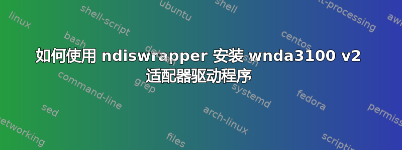 如何使用 ndiswrapper 安装 wnda3100 v2 适配器驱动程序