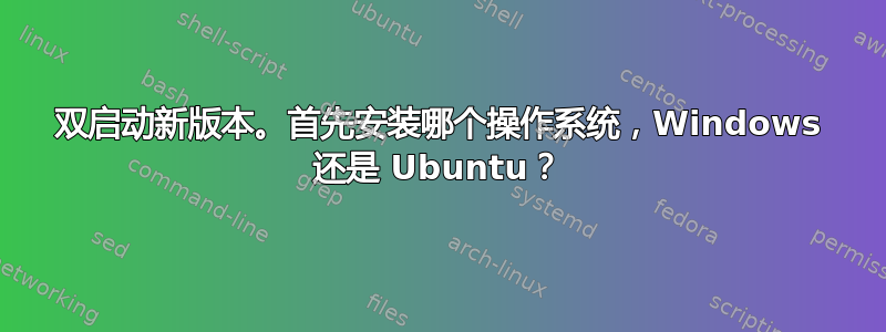 双启动新版本。首先安装哪个操作系统，Windows 还是 Ubuntu？