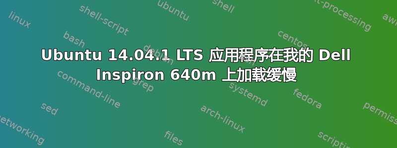 Ubuntu 14.04.1 LTS 应用程序在我的 Dell Inspiron 640m 上加载缓慢