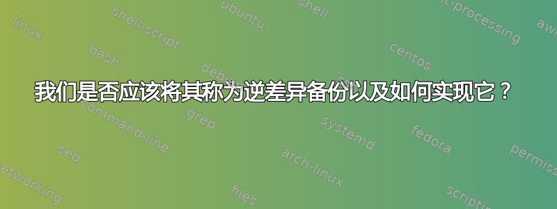 我们是否应该将其称为逆差异备份以及如何实现它？