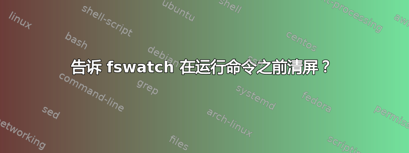 告诉 fswatch 在运行命令之前清屏？