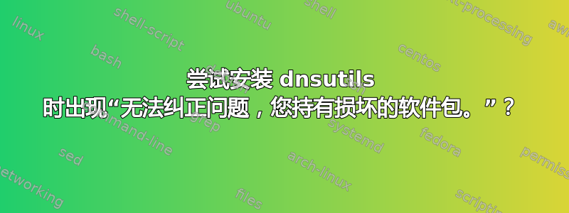 尝试安装 dnsutils 时出现“无法纠正问题，您持有损坏的软件包。”？