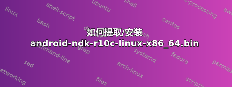 如何提取/安装 android-ndk-r10c-linux-x86_64.bin