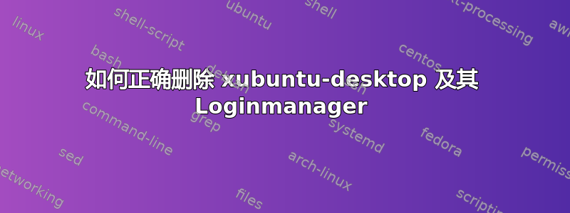 如何正确删除 xubuntu-desktop 及其 Loginmanager