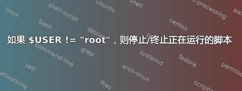 如果 $USER != "root"，则停止/终止正在运行的脚本