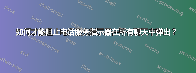 如何才能阻止电话服务指示器在所有聊天中弹出？