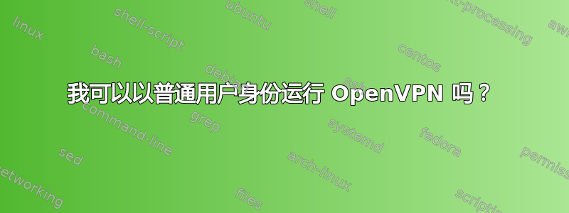 我可以以普通用户身份运行 OpenVPN 吗？