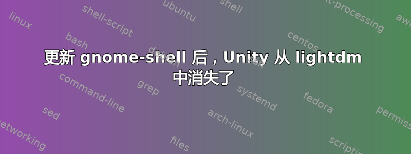 更新 gnome-shell 后，Unity 从 lightdm 中消失了