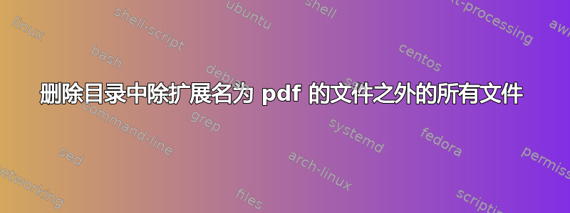 删除目录中除扩展名为 pdf 的文件之外的所有文件