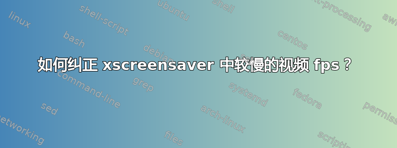 如何纠正 xscreensaver 中较慢的视频 fps？