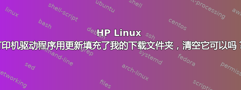 HP Linux 打印机驱动程序用更新填充了我的下载文件夹，清空它可以吗？