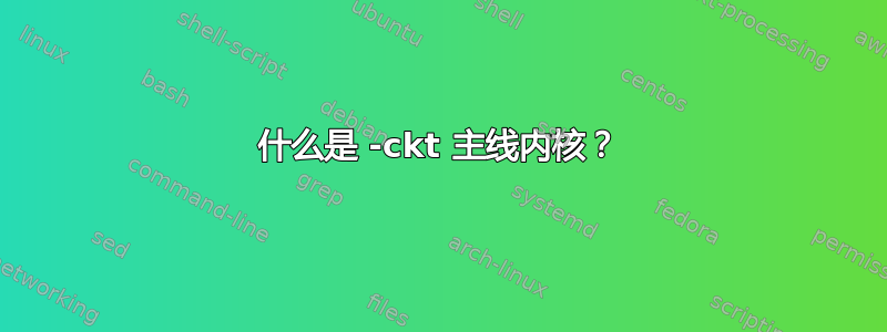 什么是 -ckt 主线内核？