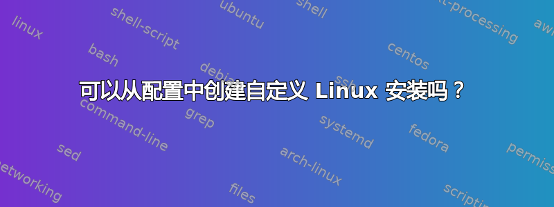 可以从配置中创建自定义 Linux 安装吗？