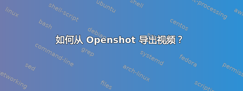 如何从 Openshot 导出视频？