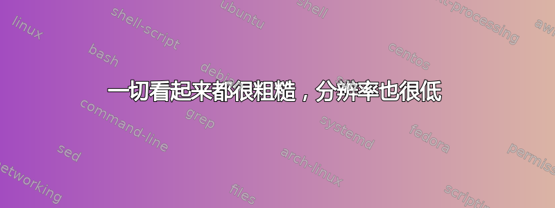 一切看起来都很粗糙，分辨率也很低