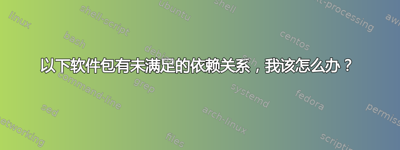 以下软件包有未满足的依赖关系，我该怎么办？