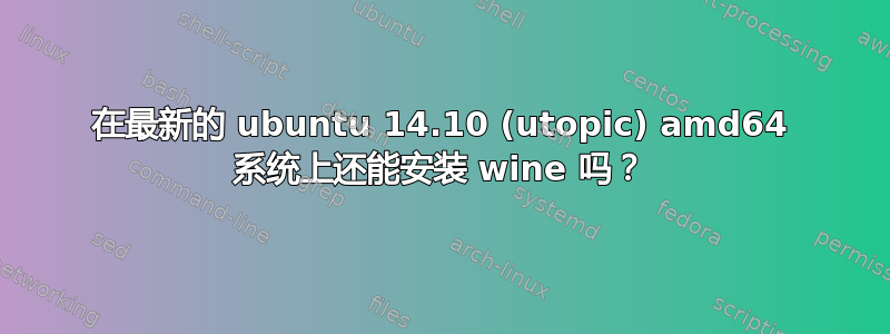 在最新的 ubuntu 14.10 (utopic) amd64 系统上还能安装 wine 吗？