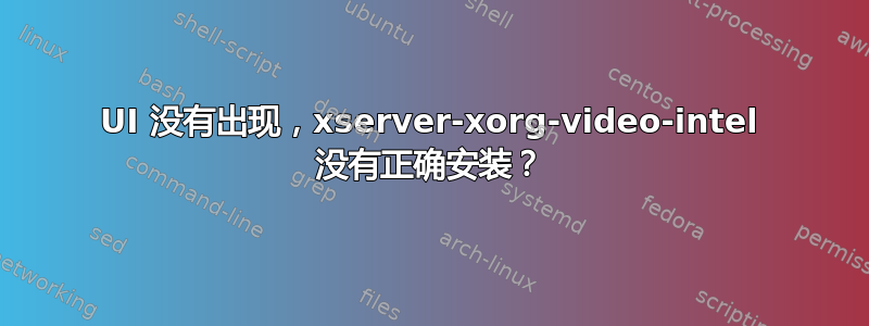 UI 没有出现，xserver-xorg-video-intel 没有正确安装？