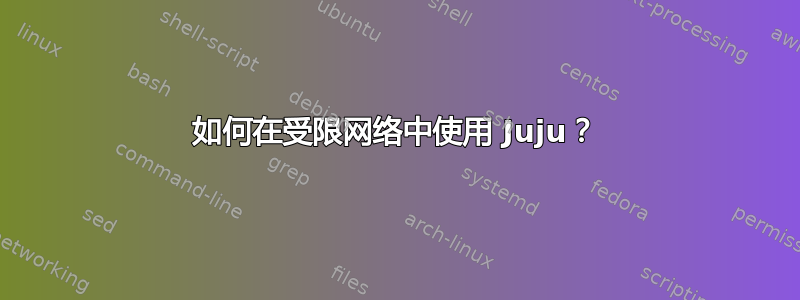 如何在受限网络中使用 Juju？