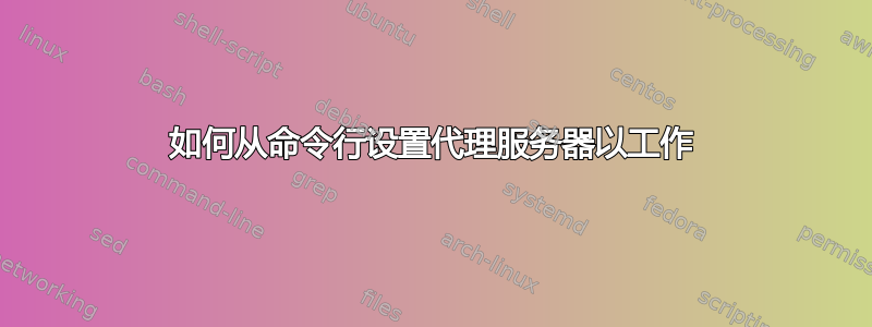 如何从命令行设置代理服务器以工作