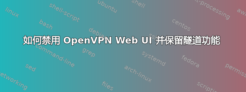 如何禁用 OpenVPN Web UI 并保留隧道功能