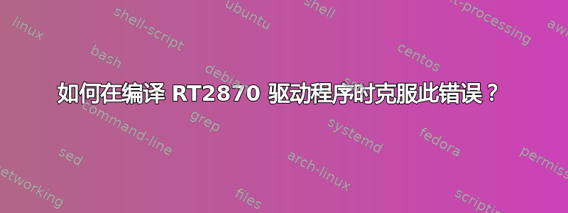 如何在编译 RT2870 驱动程序时克服此错误？