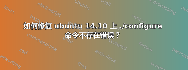 如何修复 ubuntu 14.10 上 ./configure 命令不存在错误？