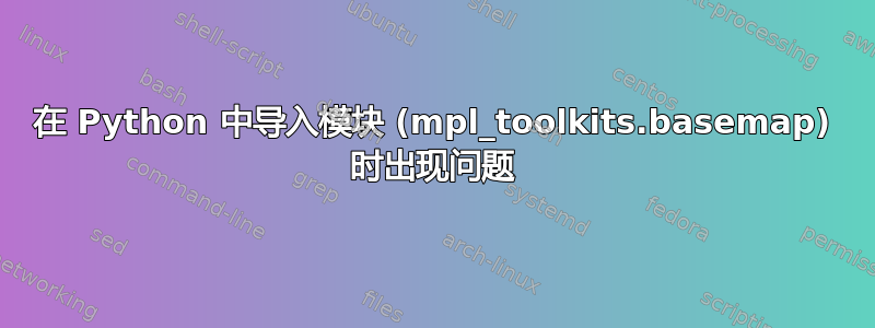 在 Python 中导入模块 (mpl_toolkits.basemap) 时出现问题