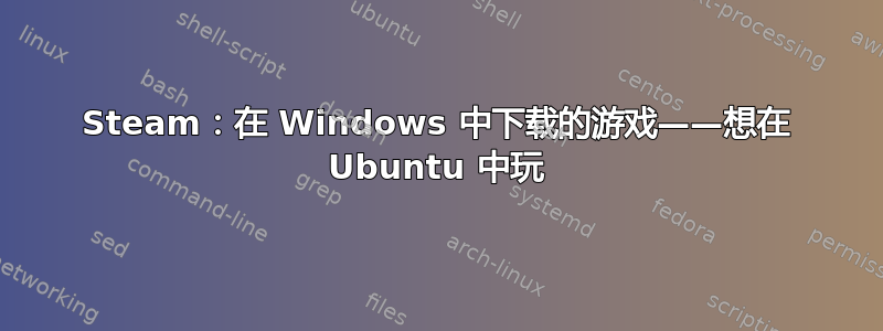 Steam：在 Windows 中下载的游戏——想在 Ubuntu 中玩