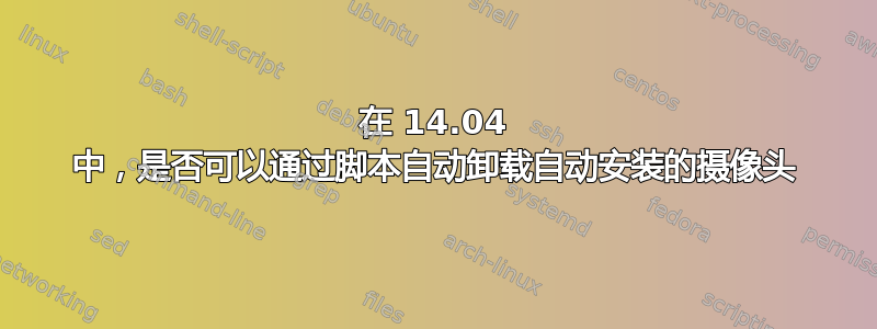 在 14.04 中，是否可以通过脚本自动卸载自动安装的摄像头