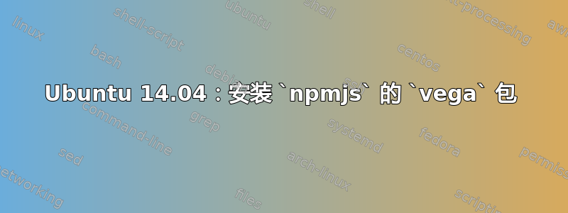 Ubuntu 14.04：安装 `npmjs` 的 `vega` 包