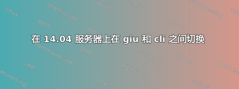 在 14.04 服务器上在 giu 和 cli 之间切换