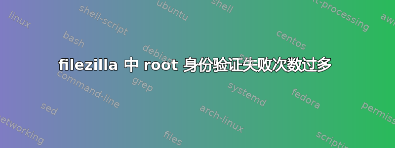 filezilla 中 root 身份验证失败次数过多