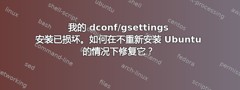 我的 dconf/gsettings 安装已损坏。如何在不重新安装 Ubuntu 的情况下修复它？