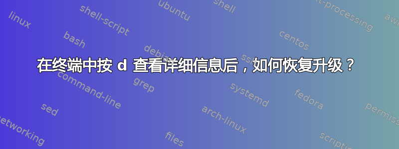 在终端中按 d 查看详细信息后，如何恢复升级？