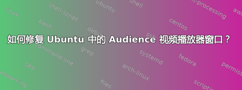 如何修复 Ubuntu 中的 Audience 视频播放器窗口？