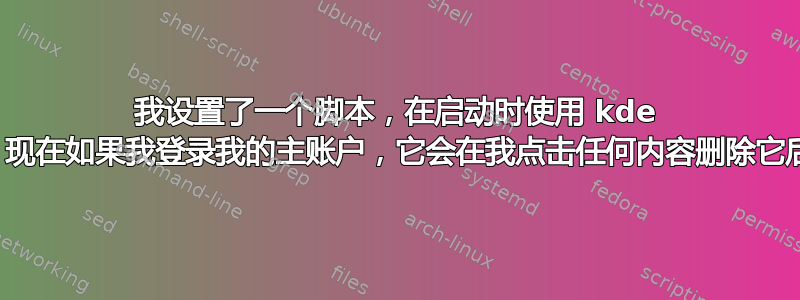 我设置了一个脚本，在启动时使用 kde 启动，现在如果我登录我的主账户，它会在我点击任何内容删除它后锁定