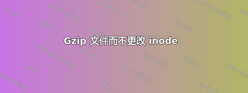 Gzip 文件而不更改 inode 