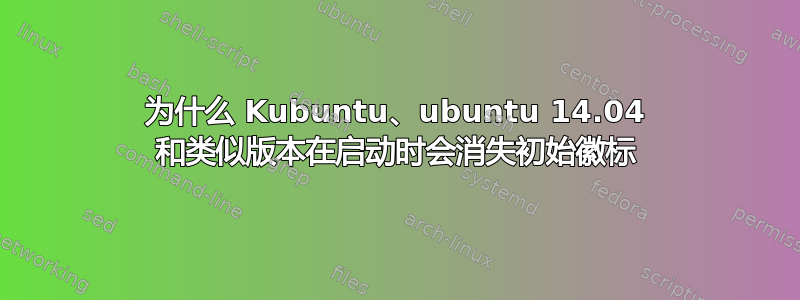 为什么 Kubuntu、ubuntu 14.04 和类似版本在启动时会消失初始徽标